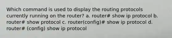 Which command is used to display the routing protocols currently running on the router? a. router# show ip protocol b. router# show protocol c. router(config)# show ip protocol d. router# (config) show ip protocol