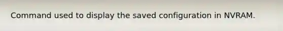 Command used to display the saved configuration in NVRAM.