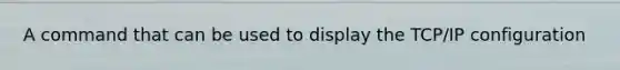 A command that can be used to display the TCP/IP configuration