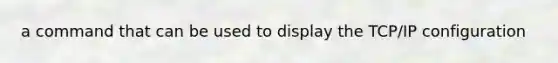 a command that can be used to display the TCP/IP configuration