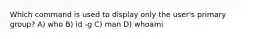 Which command is used to display only the user's primary group? A) who B) id -g C) man D) whoami