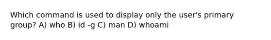 Which command is used to display only the user's primary group? A) who B) id -g C) man D) whoami