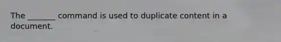 The _______ command is used to duplicate content in a document.