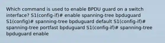 Which command is used to enable BPDU guard on a switch interface? S1(config-if)# enable spanning-tree bpduguard S1(config)# spanning-tree bpduguard default S1(config-if)# spanning-tree portfast bpduguard S1(config-if)# spanning-tree bpduguard enable