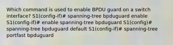 Which command is used to enable BPDU guard on a switch interface? S1(config-if)# spanning-tree bpduguard enable S1(config-if)# enable spanning-tree bpduguard S1(config)# spanning-tree bpduguard default S1(config-if)# spanning-tree portfast bpduguard