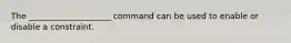 The ____________________ command can be used to enable or disable a constraint.​