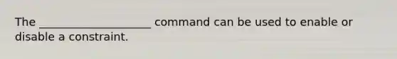 The ____________________ command can be used to enable or disable a constraint.​