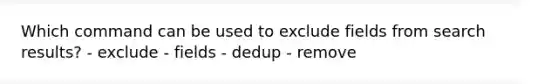 Which command can be used to exclude fields from search results? - exclude - fields - dedup - remove