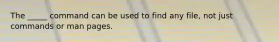 The _____ command can be used to find any file, not just commands or man pages.