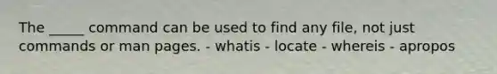 The _____ command can be used to find any file, not just commands or man pages. - whatis - locate - whereis - apropos