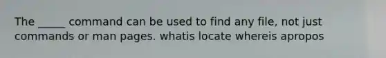 The _____ command can be used to find any file, not just commands or man pages. whatis locate whereis apropos