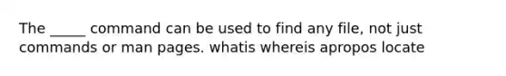 The _____ command can be used to find any file, not just commands or man pages. whatis whereis apropos locate