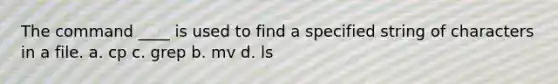 The command ____ is used to find a specified string of characters in a file. a. cp c. grep b. mv d. ls