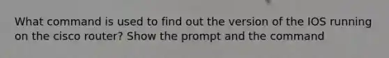 What command is used to find out the version of the IOS running on the cisco router? Show the prompt and the command