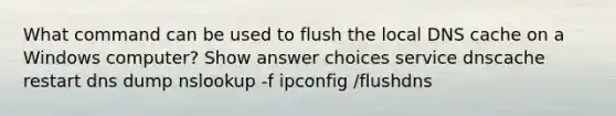 What command can be used to flush the local DNS cache on a Windows computer? Show answer choices service dnscache restart dns dump nslookup -f ipconfig /flushdns