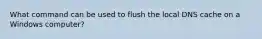 What command can be used to flush the local DNS cache on a Windows computer?