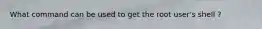 What command can be used to get the root user's shell ?
