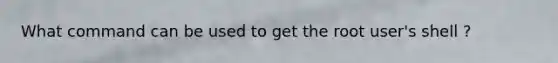 What command can be used to get the root user's shell ?