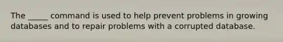 The _____ command is used to help prevent problems in growing databases and to repair problems with a corrupted database.