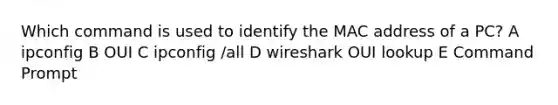 Which command is used to identify the MAC address of a PC? A ipconfig B OUI C ipconfig /all D wireshark OUI lookup E Command Prompt