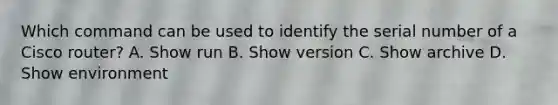 Which command can be used to identify the serial number of a Cisco router? A. Show run B. Show version C. Show archive D. Show environment