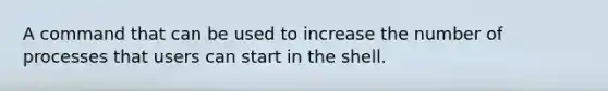A command that can be used to increase the number of processes that users can start in the shell.