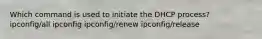 Which command is used to initiate the DHCP process? ipconfig/all ipconfig ipconfig/renew ipconfig/release