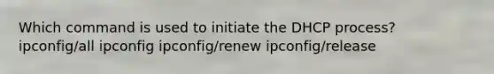 Which command is used to initiate the DHCP process? ipconfig/all ipconfig ipconfig/renew ipconfig/release