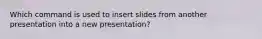 Which command is used to insert slides from another presentation into a new presentation?