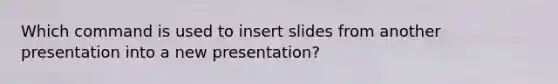 Which command is used to insert slides from another presentation into a new presentation?