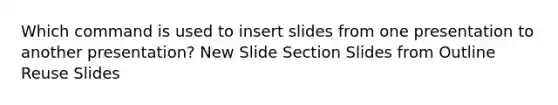 Which command is used to insert slides from one presentation to another presentation? New Slide Section Slides from Outline Reuse Slides