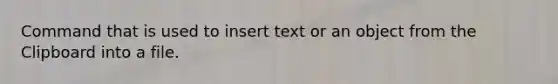 Command that is used to insert text or an object from the Clipboard into a file.