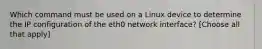 Which command must be used on a Linux device to determine the IP configuration of the eth0 network interface? [Choose all that apply]