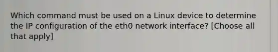 Which command must be used on a Linux device to determine the IP configuration of the eth0 network interface? [Choose all that apply]