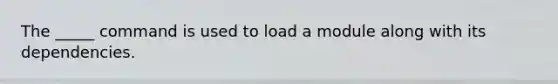 The _____ command is used to load a module along with its dependencies.