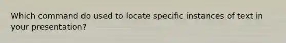 Which command do used to locate specific instances of text in your presentation?