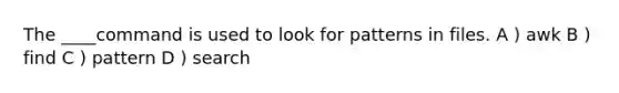 The ____command is used to look for patterns in files. A ) awk B ) find C ) pattern D ) search