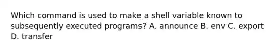 Which command is used to make a shell variable known to subsequently executed programs? A. announce B. env C. export D. transfer