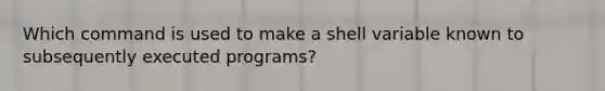 Which command is used to make a shell variable known to subsequently executed programs?