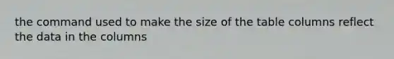 the command used to make the size of the table columns reflect the data in the columns