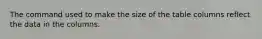 The command used to make the size of the table columns reflect the data in the columns.