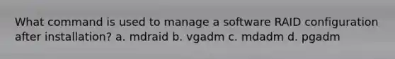 What command is used to manage a software RAID configuration after installation?​ a. ​mdraid b. ​vgadm c. ​mdadm d. ​pgadm