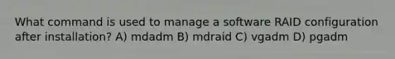 What command is used to manage a software RAID configuration after installation? A) mdadm B) mdraid C) vgadm D) pgadm