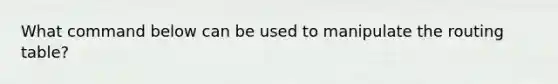 What command below can be used to manipulate the routing table?