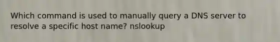 Which command is used to manually query a DNS server to resolve a specific host name? nslookup