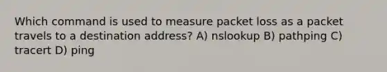 Which command is used to measure packet loss as a packet travels to a destination address? A) nslookup B) pathping C) tracert D) ping