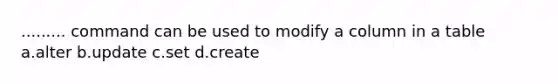 ......... command can be used to modify a column in a table a.alter b.update c.set d.create