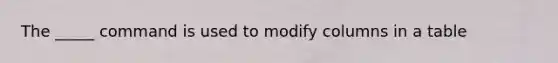 The _____ command is used to modify columns in a table