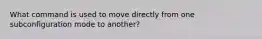 What command is used to move directly from one subconfiguration mode to another?