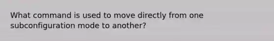 What command is used to move directly from one subconfiguration mode to another?